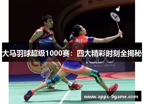 大马羽球超级1000赛：四大精彩时刻全揭秘