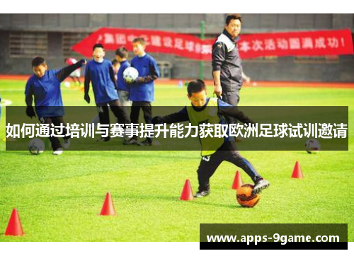 如何通过培训与赛事提升能力获取欧洲足球试训邀请 如何通过培训与赛事提升能力获取欧洲足球试训邀请
