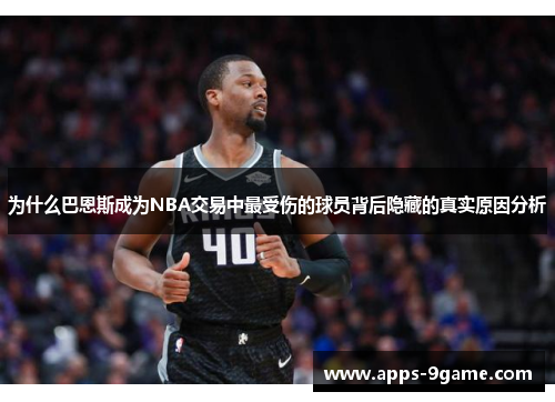 为什么巴恩斯成为NBA交易中最受伤的球员背后隐藏的真实原因分析