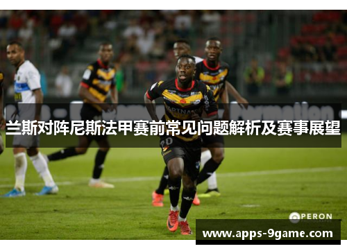 兰斯对阵尼斯法甲赛前常见问题解析及赛事展望