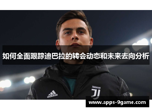 如何全面跟踪迪巴拉的转会动态和未来去向分析