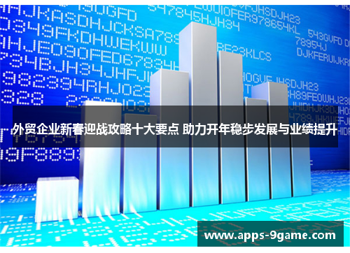 外贸企业新春迎战攻略十大要点 助力开年稳步发展与业绩提升