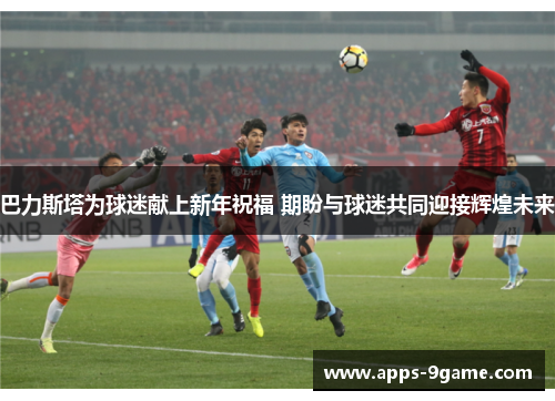 巴力斯塔为球迷献上新年祝福 期盼与球迷共同迎接辉煌未来