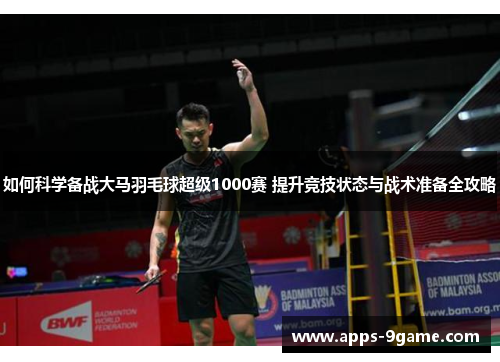 如何科学备战大马羽毛球超级1000赛 提升竞技状态与战术准备全攻略