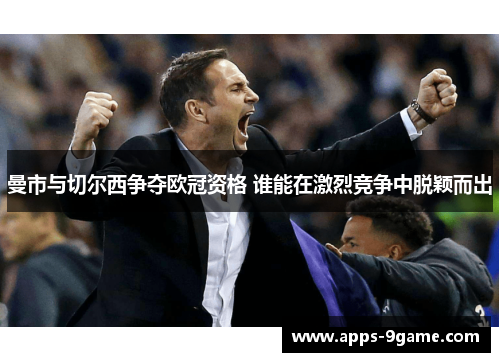 曼市与切尔西争夺欧冠资格 谁能在激烈竞争中脱颖而出
