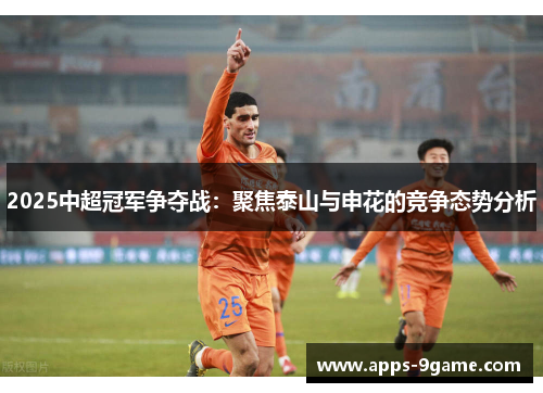 2025中超冠军争夺战：聚焦泰山与申花的竞争态势分析