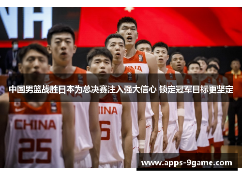 中国男篮战胜日本为总决赛注入强大信心 锁定冠军目标更坚定