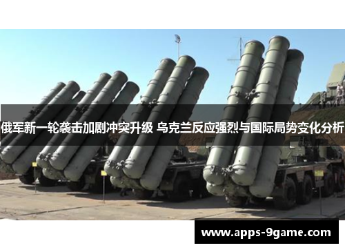 俄军新一轮袭击加剧冲突升级 乌克兰反应强烈与国际局势变化分析