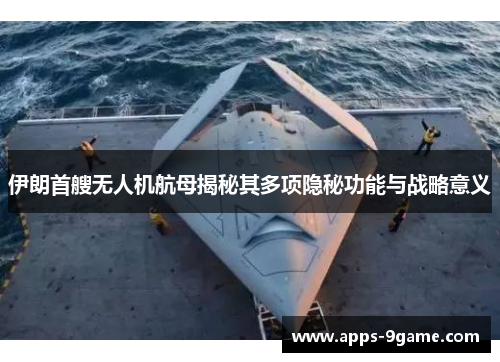 伊朗首艘无人机航母揭秘其多项隐秘功能与战略意义