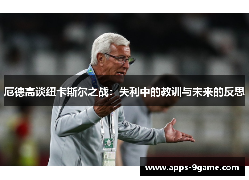 厄德高谈纽卡斯尔之战：失利中的教训与未来的反思