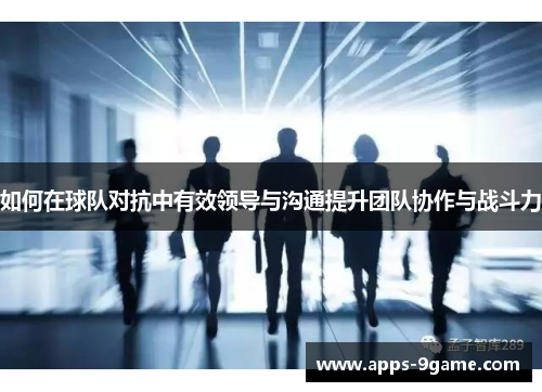 如何在球队对抗中有效领导与沟通提升团队协作与战斗力 如何在球队对抗中有效领导与沟通提升团队协作与战斗力