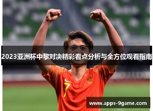 2023亚洲杯中黎对决精彩看点分析与全方位观看指南