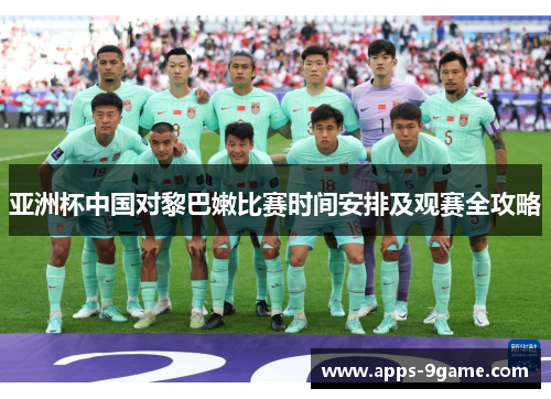 亚洲杯中国对黎巴嫩比赛时间安排及观赛全攻略