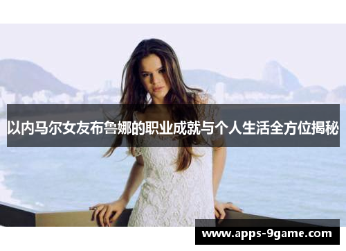 以内马尔女友布鲁娜的职业成就与个人生活全方位揭秘