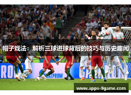 帽子戏法：解析三球进球背后的技巧与历史趣闻