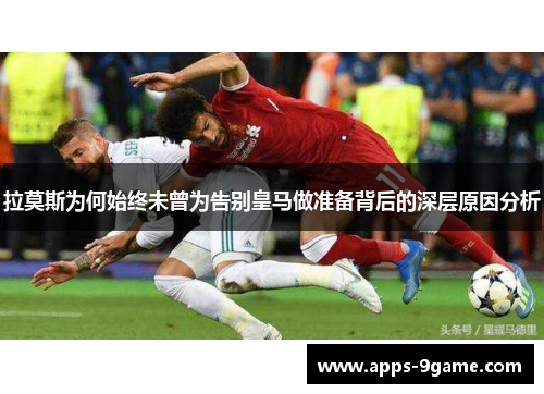拉莫斯为何始终未曾为告别皇马做准备背后的深层原因分析