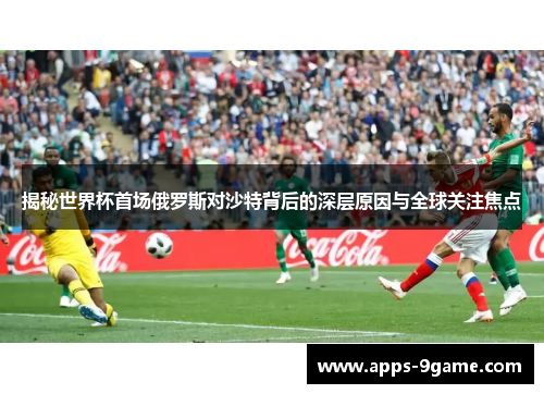 揭秘世界杯首场俄罗斯对沙特背后的深层原因与全球关注焦点