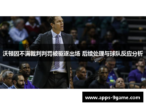 沃顿因不满裁判判罚被驱逐出场 后续处理与球队反应分析