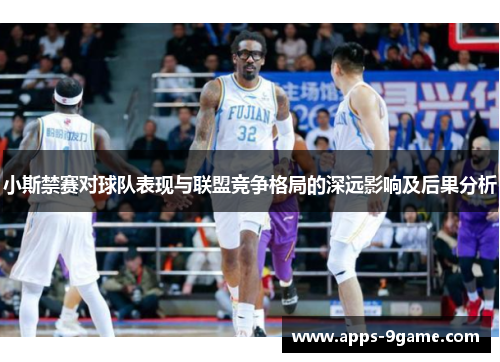 小斯禁赛对球队表现与联盟竞争格局的深远影响及后果分析