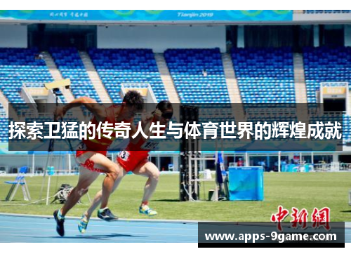 探索卫猛的传奇人生与体育世界的辉煌成就