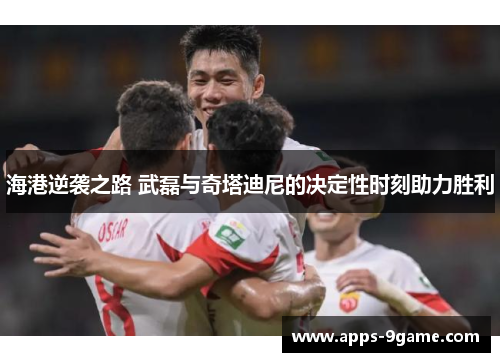 海港逆袭之路 武磊与奇塔迪尼的决定性时刻助力胜利