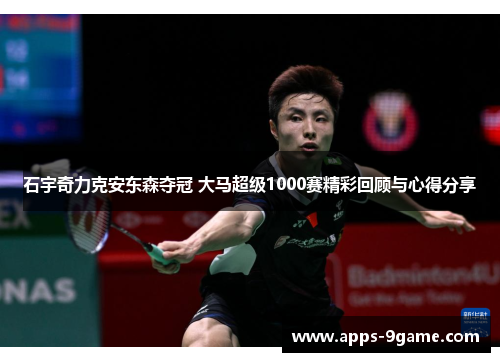 石宇奇力克安东森夺冠 大马超级1000赛精彩回顾与心得分享