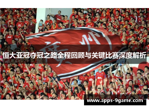 恒大亚冠夺冠之路全程回顾与关键比赛深度解析