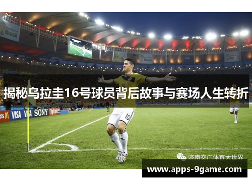 揭秘乌拉圭16号球员背后故事与赛场人生转折