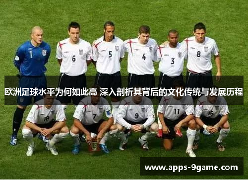 欧洲足球水平为何如此高 深入剖析其背后的文化传统与发展历程