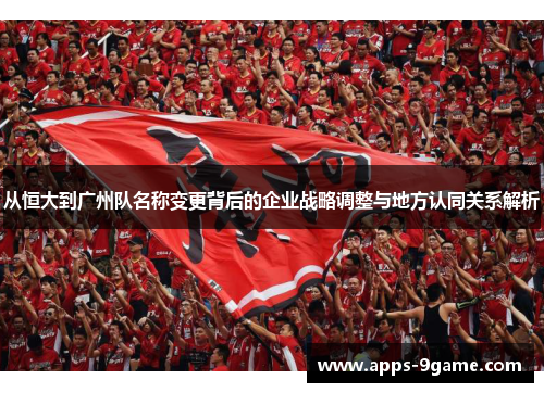 从恒大到广州队名称变更背后的企业战略调整与地方认同关系解析