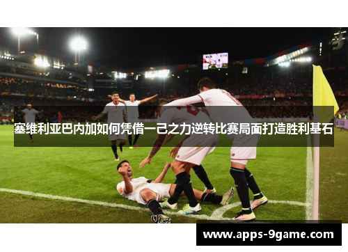 塞维利亚巴内加如何凭借一己之力逆转比赛局面打造胜利基石