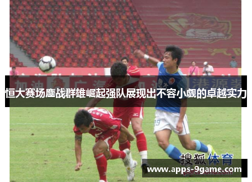 恒大赛场鏖战群雄崛起强队展现出不容小觑的卓越实力