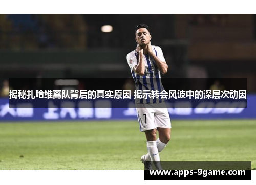 揭秘扎哈维离队背后的真实原因 揭示转会风波中的深层次动因