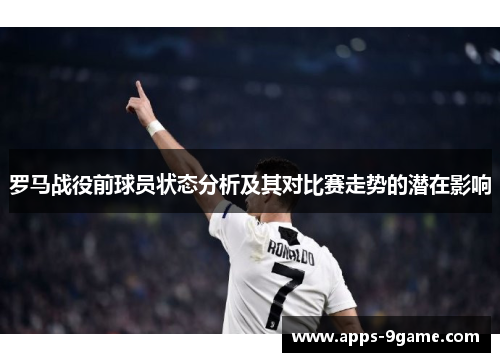 罗马战役前球员状态分析及其对比赛走势的潜在影响