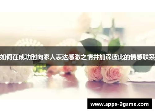 如何在成功时向家人表达感激之情并加深彼此的情感联系