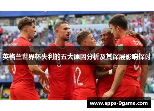 英格兰世界杯失利的五大原因分析及其深层影响探讨
