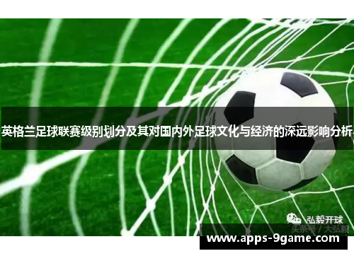 英格兰足球联赛级别划分及其对国内外足球文化与经济的深远影响分析