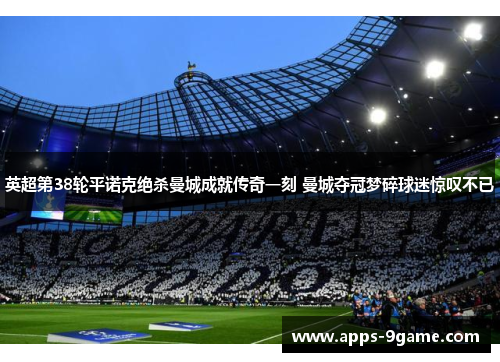 英超第38轮平诺克绝杀曼城成就传奇一刻 曼城夺冠梦碎球迷惊叹不已