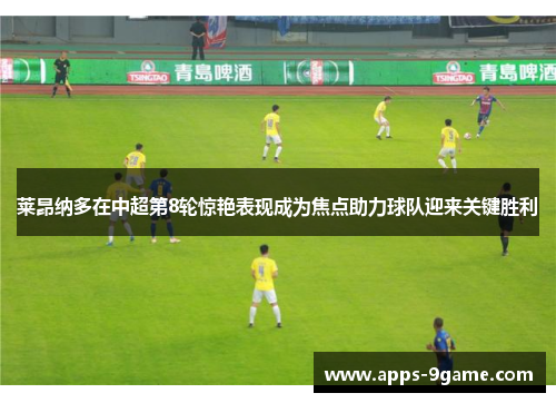 莱昂纳多在中超第8轮惊艳表现成为焦点助力球队迎来关键胜利