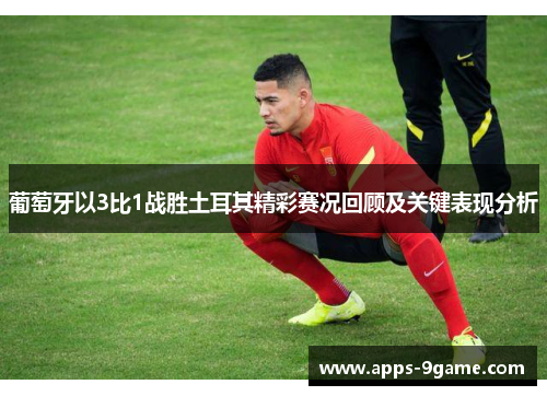 葡萄牙以3比1战胜土耳其精彩赛况回顾及关键表现分析