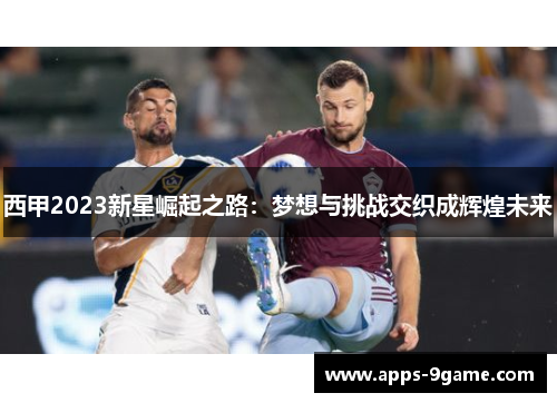 西甲2023新星崛起之路：梦想与挑战交织成辉煌未来