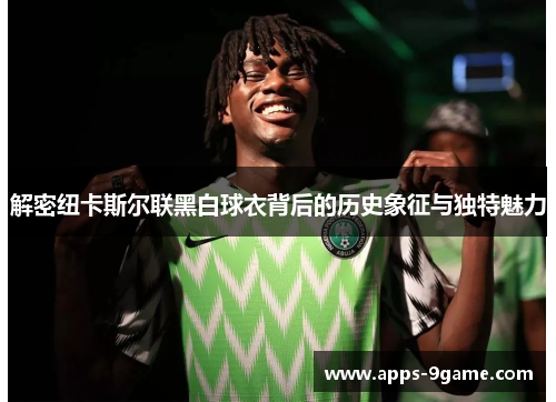 解密纽卡斯尔联黑白球衣背后的历史象征与独特魅力