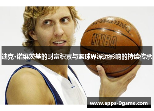迪克·诺维茨基的财富积累与篮球界深远影响的持续传承