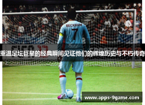 重温足坛巨星的经典瞬间见证他们的辉煌历史与不朽传奇