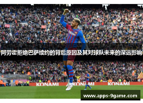 阿劳霍拒绝巴萨续约的背后原因及其对球队未来的深远影响