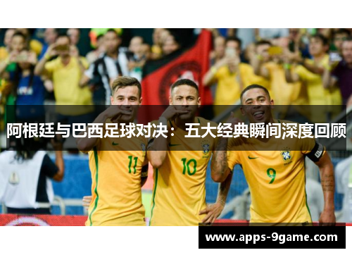 阿根廷与巴西足球对决：五大经典瞬间深度回顾