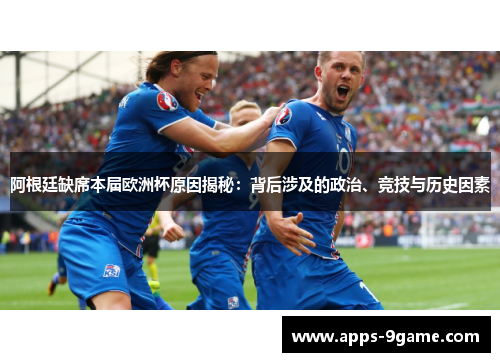 阿根廷缺席本届欧洲杯原因揭秘：背后涉及的政治、竞技与历史因素