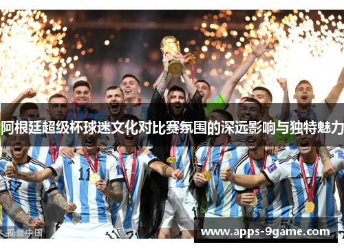 阿根廷超级杯球迷文化对比赛氛围的深远影响与独特魅力