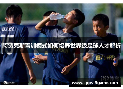 阿贾克斯青训模式如何培养世界级足球人才解析