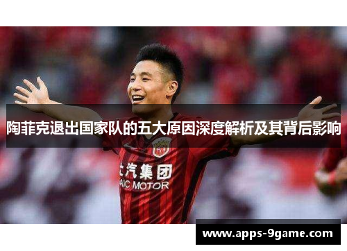 陶菲克退出国家队的五大原因深度解析及其背后影响